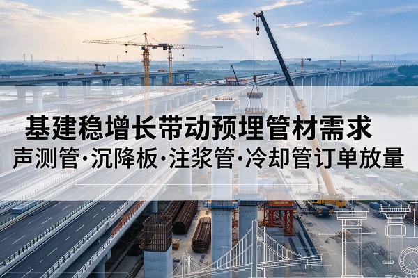 海沧基建稳增长带动预埋监测管材需求,声测管、沉降板、注浆管订单持续放量