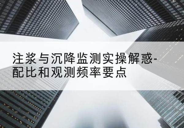 海沧水泥浆配比不当会不会造成注浆管堵管？-注浆与沉降监测实操解惑-配比和观测频率要点