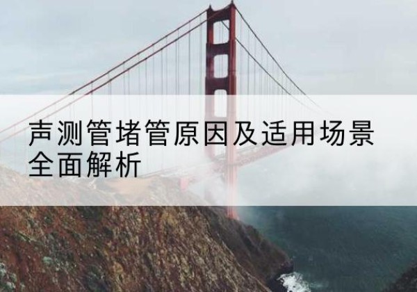 海沧声测管堵管的主要原因有哪些？-声测管堵管原因及适用场景全面解析